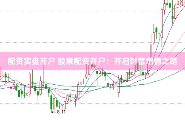 配资实盘开户 股票配资开户：开启财富增值之路