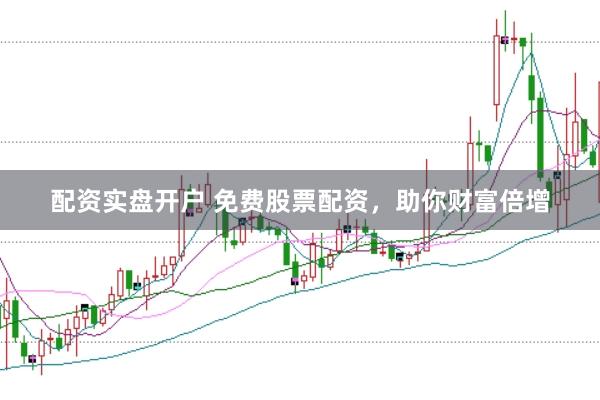 配资实盘开户 免费股票配资，助你财富倍增