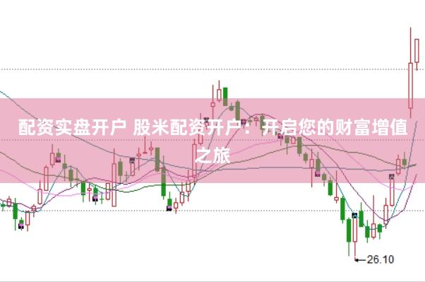 配资实盘开户 股米配资开户：开启您的财富增值之旅