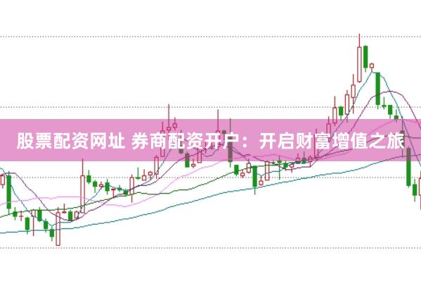 股票配资网址 券商配资开户：开启财富增值之旅