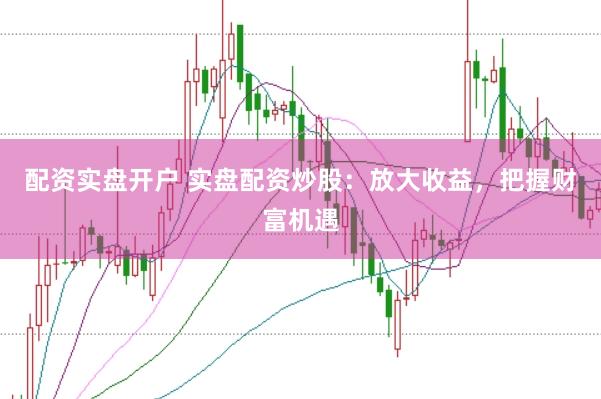配资实盘开户 实盘配资炒股：放大收益，把握财富机遇
