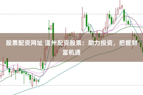 股票配资网址 温州配资股票：助力投资，把握财富机遇