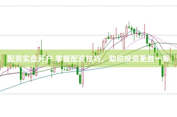 配资实盘开户 掌握配资技巧，助你投资更胜一筹