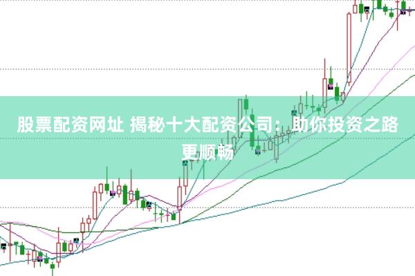 股票配资网址 揭秘十大配资公司：助你投资之路更顺畅