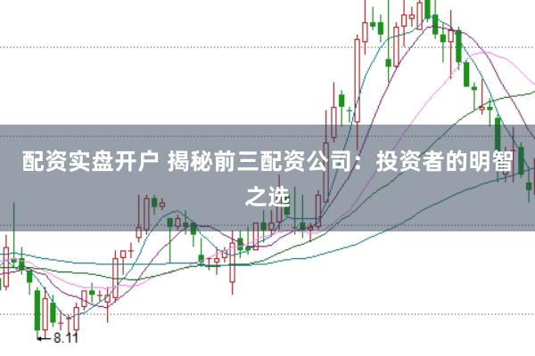 配资实盘开户 揭秘前三配资公司：投资者的明智之选