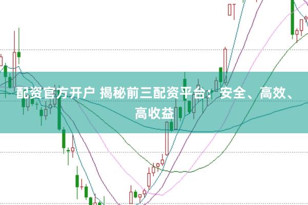 配资官方开户 揭秘前三配资平台：安全、高效、高收益
