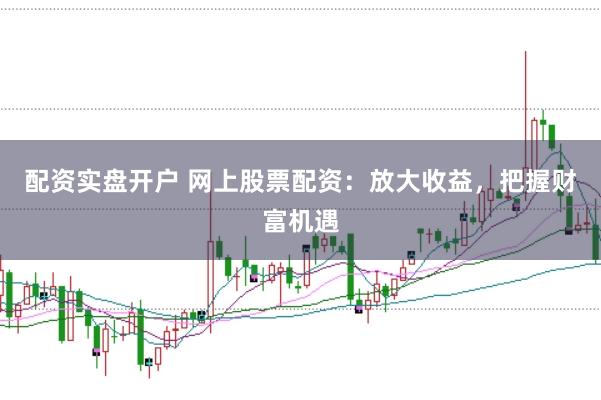 配资实盘开户 网上股票配资：放大收益，把握财富机遇