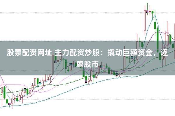 股票配资网址 主力配资炒股：撬动巨额资金，逐鹿股市