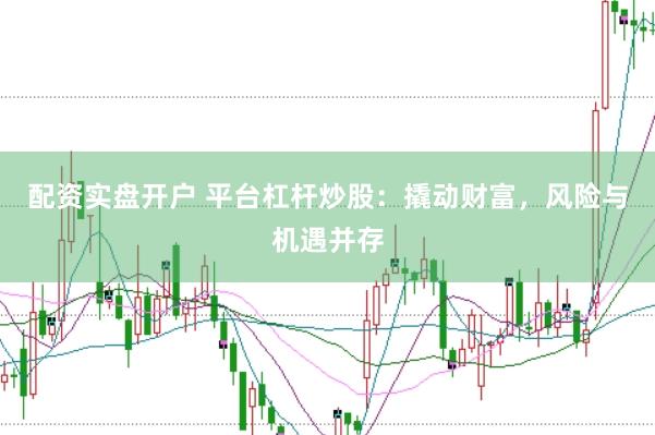 配资实盘开户 平台杠杆炒股：撬动财富，风险与机遇并存
