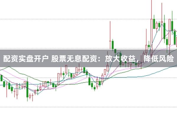 配资实盘开户 股票无息配资：放大收益，降低风险