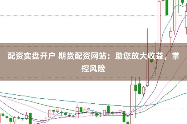 配资实盘开户 期货配资网站：助您放大收益，掌控风险