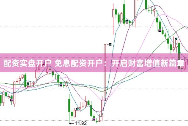 配资实盘开户 免息配资开户：开启财富增值新篇章