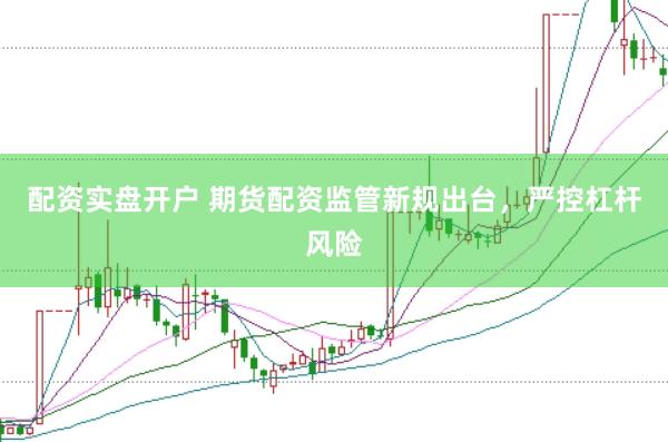 配资实盘开户 期货配资监管新规出台，严控杠杆风险