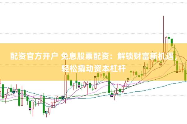 配资官方开户 免息股票配资：解锁财富新机遇，轻松撬动资本杠杆
