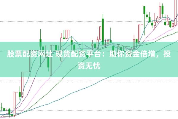 股票配资网址 现货配资平台：助你资金倍增，投资无忧