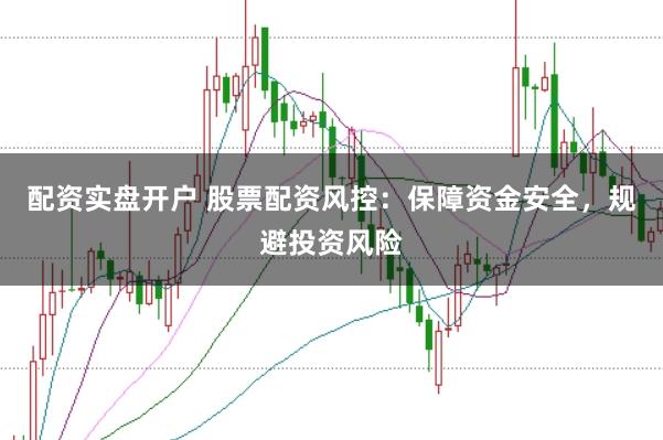 配资实盘开户 股票配资风控：保障资金安全，规避投资风险