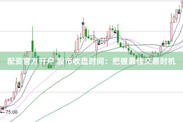 配资官方开户 股市收盘时间：把握最佳交易时机