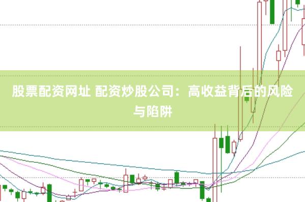 股票配资网址 配资炒股公司：高收益背后的风险与陷阱