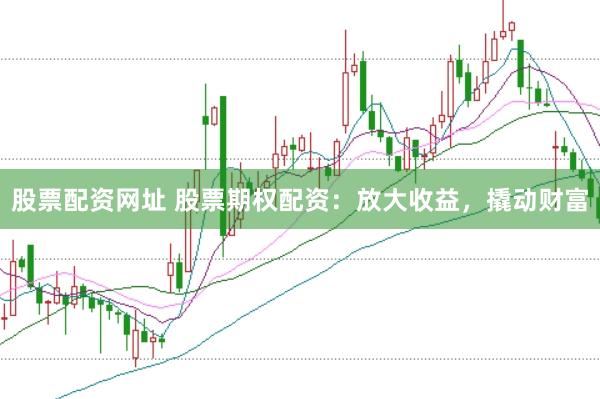 股票配资网址 股票期权配资：放大收益，撬动财富