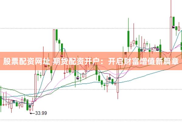 股票配资网址 期货配资开户：开启财富增值新篇章
