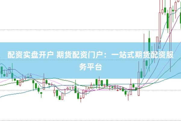 配资实盘开户 期货配资门户：一站式期货配资服务平台