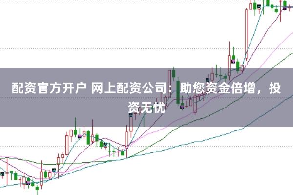 配资官方开户 网上配资公司：助您资金倍增，投资无忧