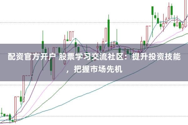 配资官方开户 股票学习交流社区：提升投资技能，把握市场先机