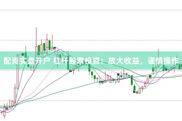 配资实盘开户 杠杆股票投资：放大收益，谨慎操作