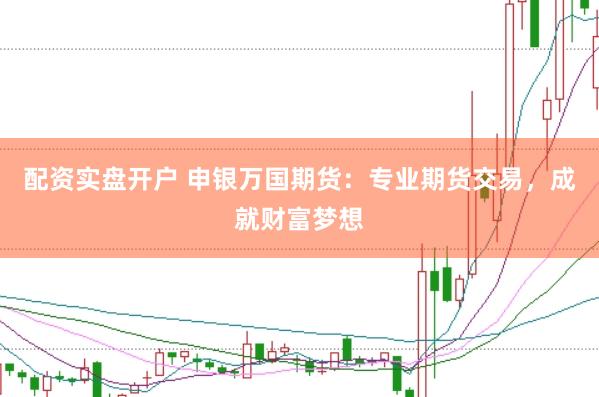 配资实盘开户 申银万国期货：专业期货交易，成就财富梦想