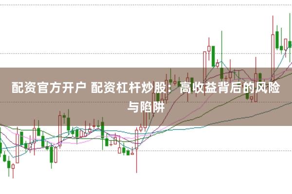 配资官方开户 配资杠杆炒股：高收益背后的风险与陷阱