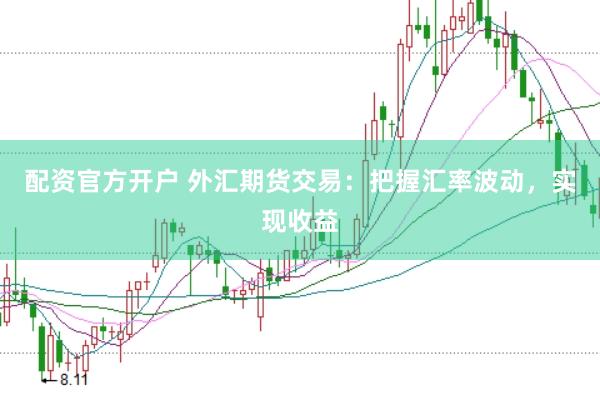 配资官方开户 外汇期货交易：把握汇率波动，实现收益