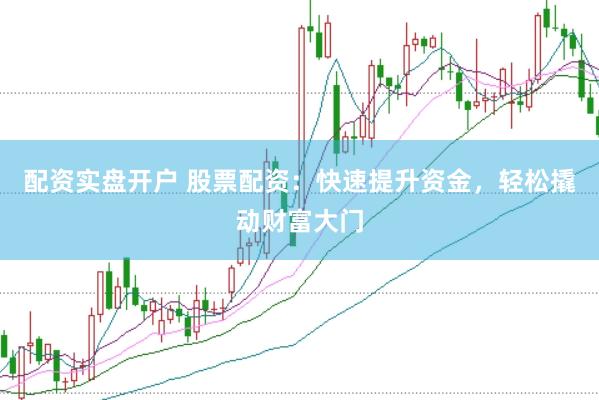 配资实盘开户 股票配资：快速提升资金，轻松撬动财富大门