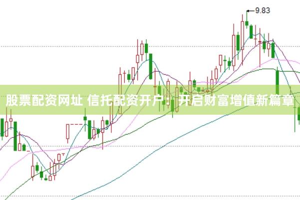 股票配资网址 信托配资开户：开启财富增值新篇章