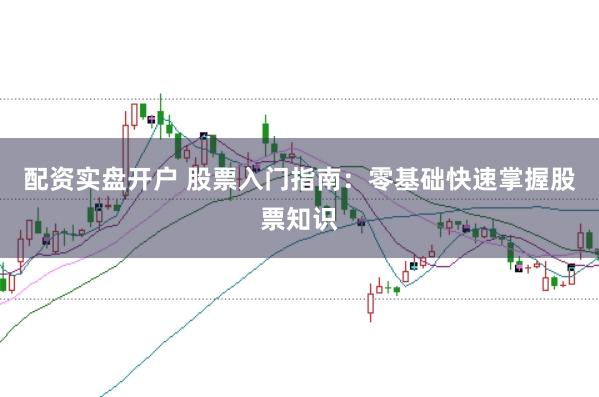 配资实盘开户 股票入门指南：零基础快速掌握股票知识