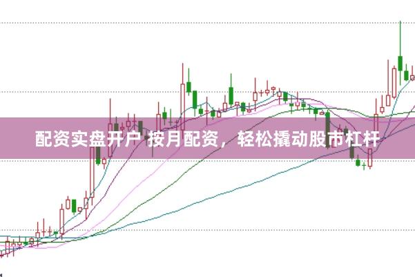 配资实盘开户 按月配资，轻松撬动股市杠杆