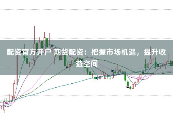 配资官方开户 期货配资：把握市场机遇，提升收益空间