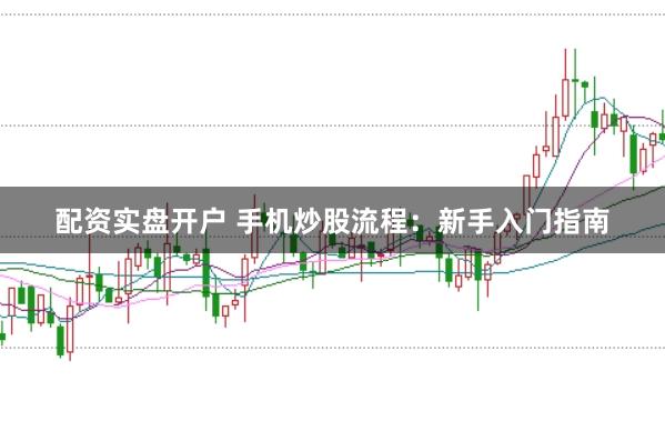 配资实盘开户 手机炒股流程：新手入门指南