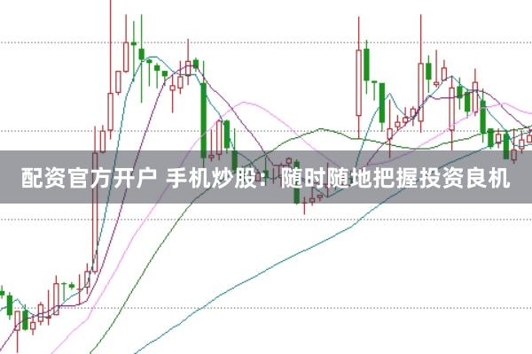 配资官方开户 手机炒股：随时随地把握投资良机