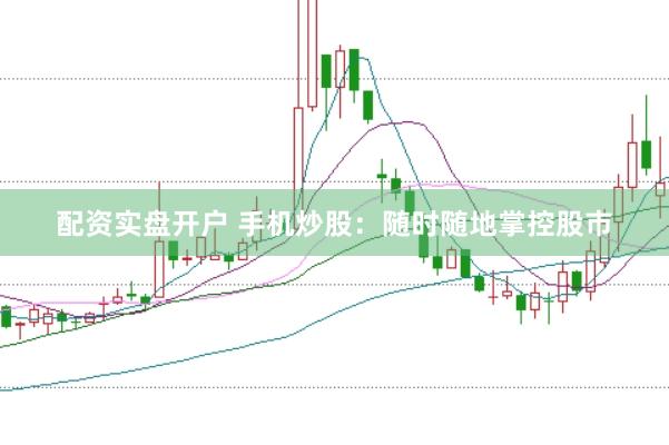 配资实盘开户 手机炒股：随时随地掌控股市