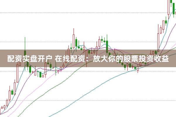 配资实盘开户 在线配资：放大你的股票投资收益