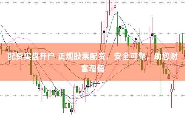 配资实盘开户 正规股票配资，安全可靠，助您财富增值