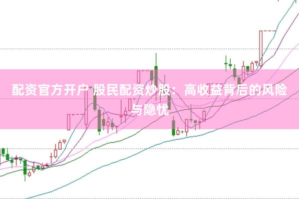 配资官方开户 股民配资炒股：高收益背后的风险与隐忧