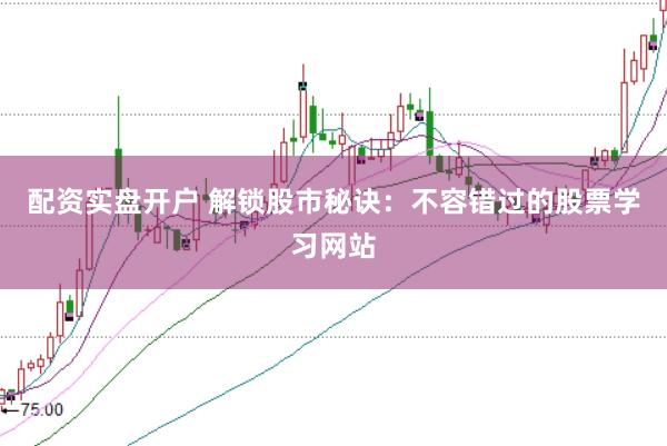 配资实盘开户 解锁股市秘诀：不容错过的股票学习网站