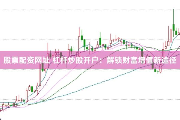 股票配资网址 杠杆炒股开户：解锁财富增值新途径