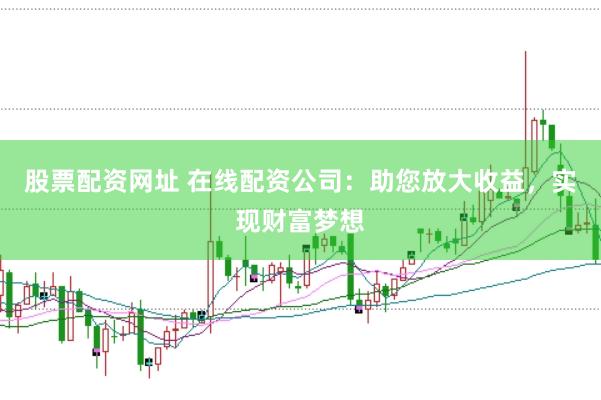 股票配资网址 在线配资公司：助您放大收益，实现财富梦想