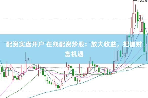 配资实盘开户 在线配资炒股：放大收益，把握财富机遇