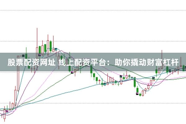 股票配资网址 线上配资平台：助你撬动财富杠杆
