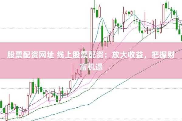 股票配资网址 线上股票配资：放大收益，把握财富机遇