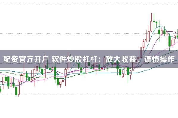 配资官方开户 软件炒股杠杆：放大收益，谨慎操作