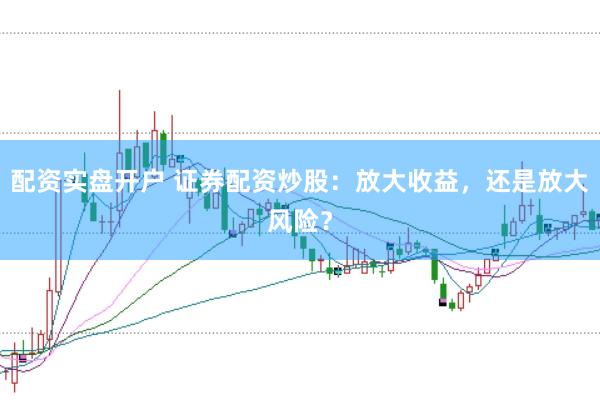 配资实盘开户 证券配资炒股：放大收益，还是放大风险？